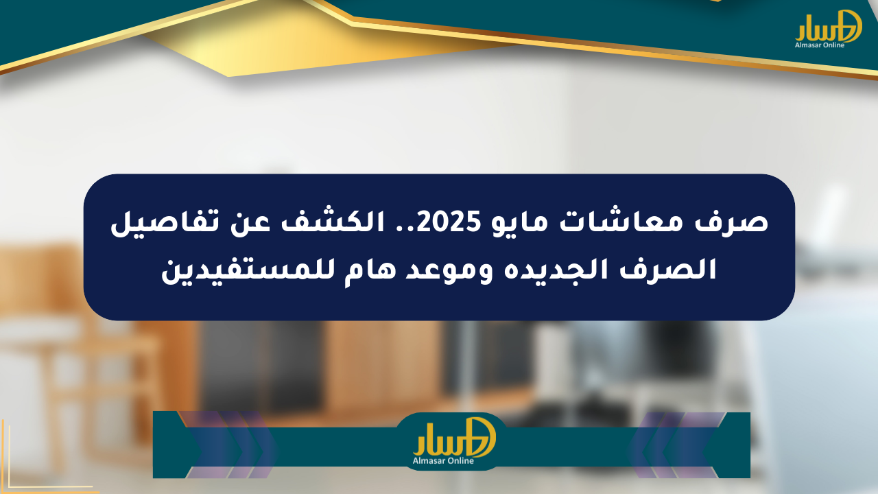 صرف معاشات مايو 2025.. الكشف عن تفاصيل الصرف الجديدة وموعد هام للمستفيدين